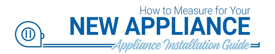 How to Measure for Your New Appliance. Appliance Installation Guide.